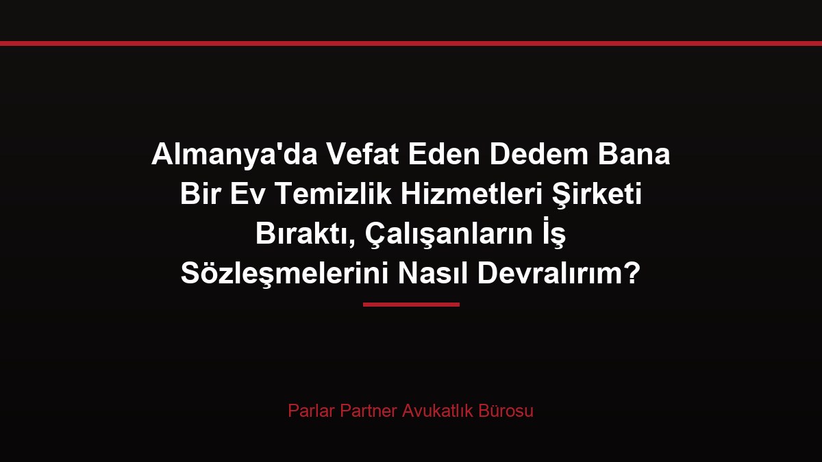 Almanya’da Vefat Eden Dedem Bana Bir Ev Temizlik Hizmetleri Şirketi Bıraktı, Çalışanların İş Sözleşmelerini Nasıl Devralırım?