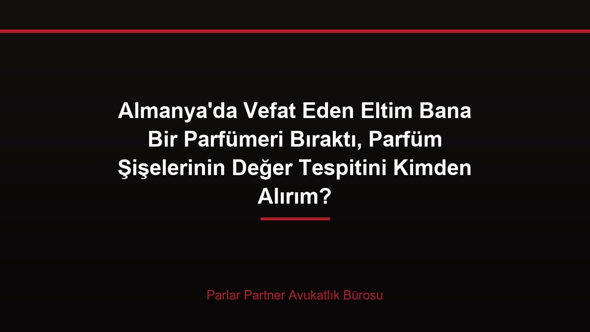 Almanya’da Vefat Eden Eltim Bana Bir Parfümeri Bıraktı, Parfüm Şişelerinin Değer Tespitini Kimden Alırım?