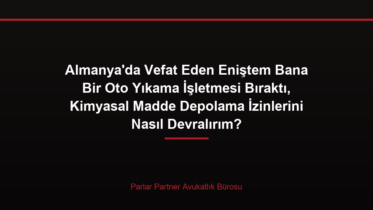 Almanya’da Vefat Eden Eniştem Bana Bir Oto Yıkama İşletmesi Bıraktı, Kimyasal Madde Depolama İzinlerini Nasıl Devralırım?