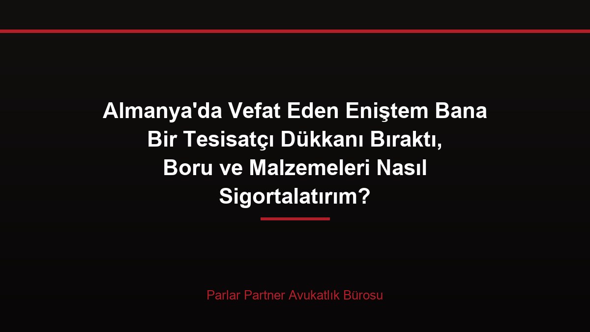 Almanya’da Vefat Eden Eniştem Bana Bir Tesisatçı Dükkanı Bıraktı, Boru ve Malzemeleri Nasıl Sigortalatırım?