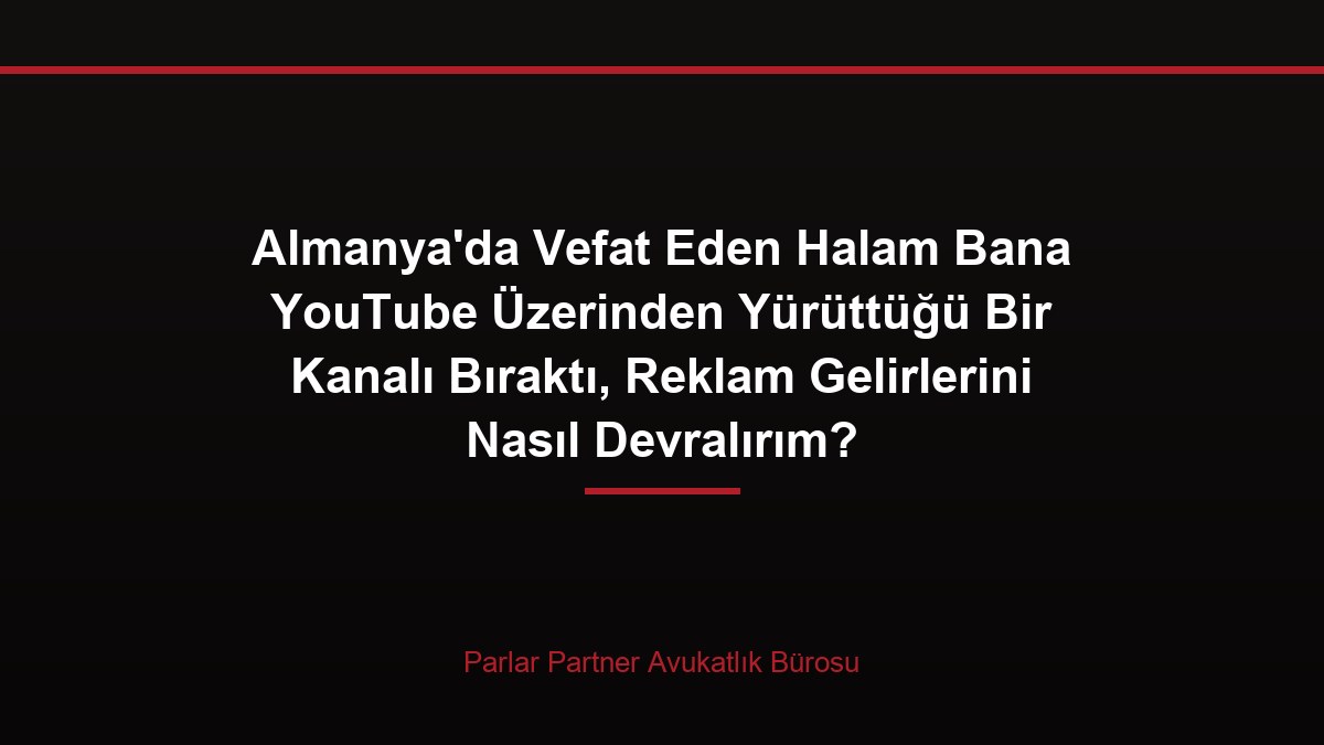 Almanya’da Vefat Eden Halam Bana YouTube Üzerinden Yürüttüğü Bir Kanalı Bıraktı, Reklam Gelirlerini Nasıl Devralırım?