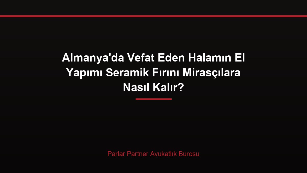 Almanya’da Vefat Eden Halamın El Yapımı Seramik Fırını Mirasçılara Nasıl Kalır?