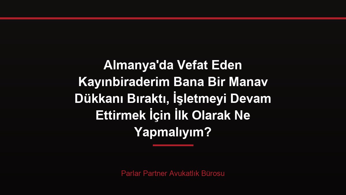 Almanya’da Vefat Eden Kayınbiraderim Bana Bir Manav Dükkanı Bıraktı, İşletmeyi Devam Ettirmek İçin İlk Olarak Ne Yapmalıyım?