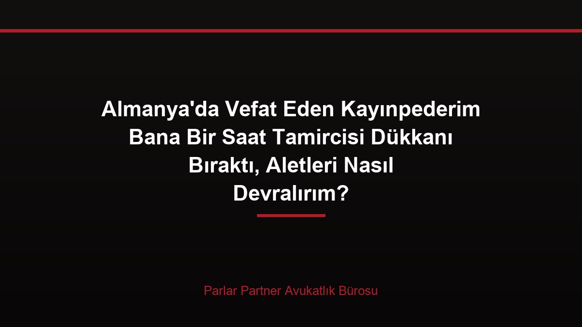 Almanya’da Vefat Eden Kayınpederim Bana Bir Saat Tamircisi Dükkanı Bıraktı, Aletleri Nasıl Devralırım?