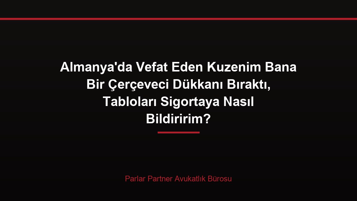 Almanya’da Vefat Eden Kuzenim Bana Bir Çerçeveci Dükkanı Bıraktı, Tabloları Sigortaya Nasıl Bildiririm?
