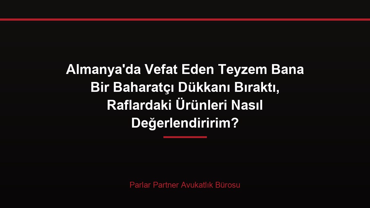 Almanya’da Vefat Eden Teyzem Bana Bir Baharatçı Dükkanı Bıraktı, Raflardaki Ürünleri Nasıl Değerlendiririm?