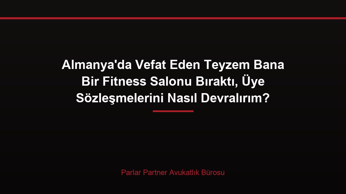 Almanya’da Vefat Eden Teyzem Bana Bir Fitness Salonu Bıraktı, Üye Sözleşmelerini Nasıl Devralırım?
