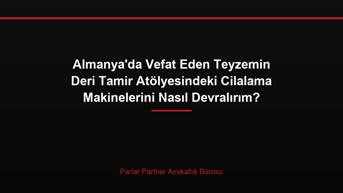 Almanya’da Vefat Eden Teyzemin Deri Tamir Atölyesindeki Cilalama Makinelerini Nasıl Devralırım?