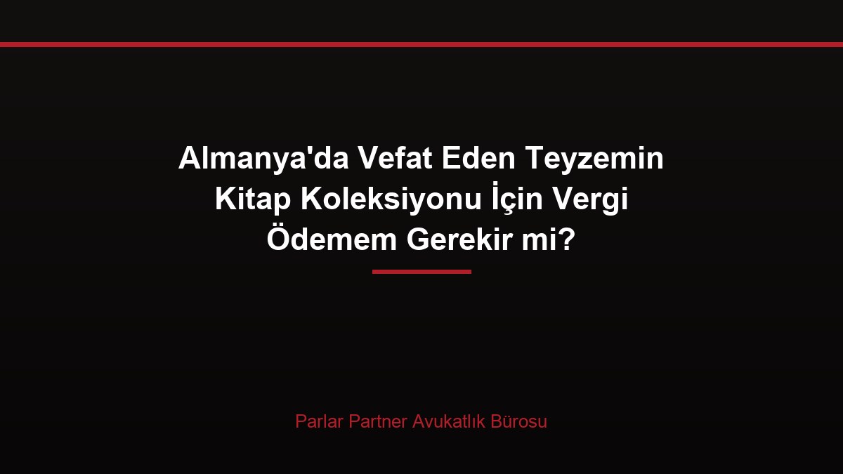 Almanya’da Vefat Eden Teyzemin Kitap Koleksiyonu İçin Vergi Ödemem Gerekir mi?