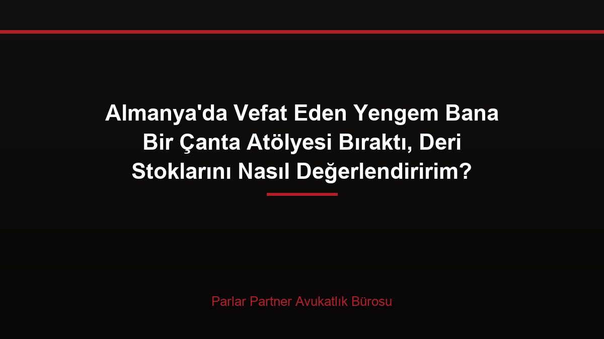 Almanya’da Vefat Eden Yengem Bana Bir Çanta Atölyesi Bıraktı, Deri Stoklarını Nasıl Değerlendiririm?