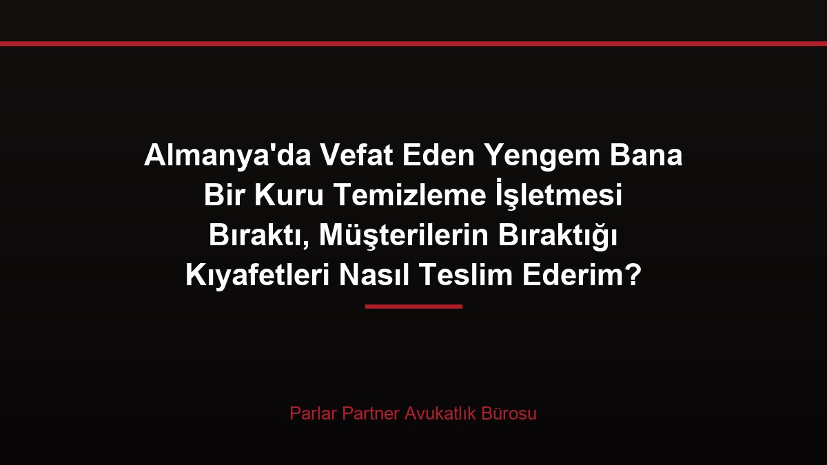 Almanya’da Vefat Eden Yengem Bana Bir Kuru Temizleme İşletmesi Bıraktı, Müşterilerin Bıraktığı Kıyafetleri Nasıl Teslim Ederim?
