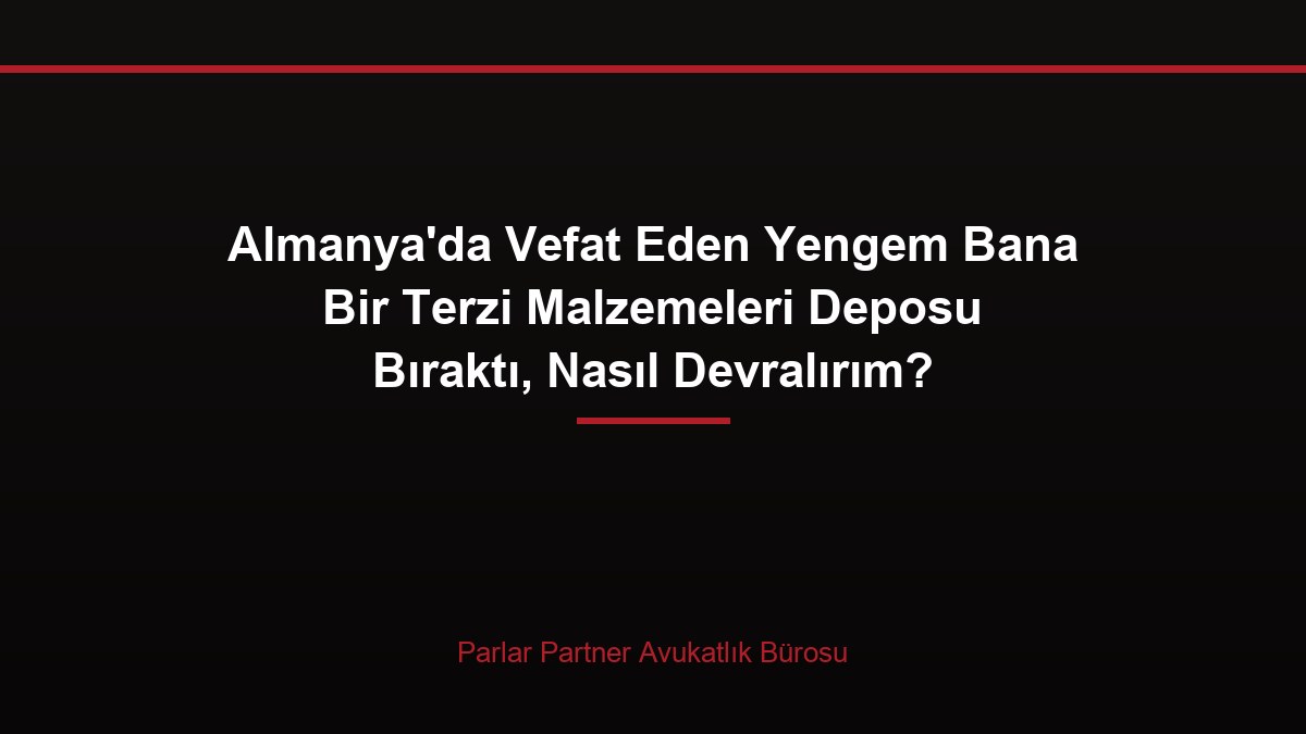 Almanya’da Vefat Eden Yengem Bana Bir Terzi Malzemeleri Deposu Bıraktı, Nasıl Devralırım?