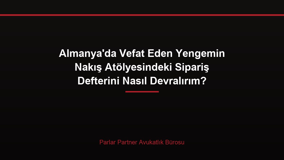 Almanya’da Vefat Eden Yengemin Nakış Atölyesindeki Sipariş Defterini Nasıl Devralırım?