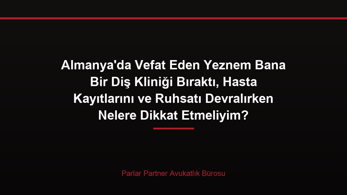 Almanya’da Vefat Eden Yeznem Bana Bir Diş Kliniği Bıraktı, Hasta Kayıtlarını ve Ruhsatı Devralırken Nelere Dikkat Etmeliyim?