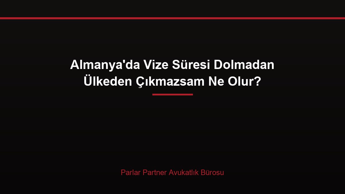 Almanya’da Vize Süresi Dolmadan Ülkeden Çıkmazsam Ne Olur?