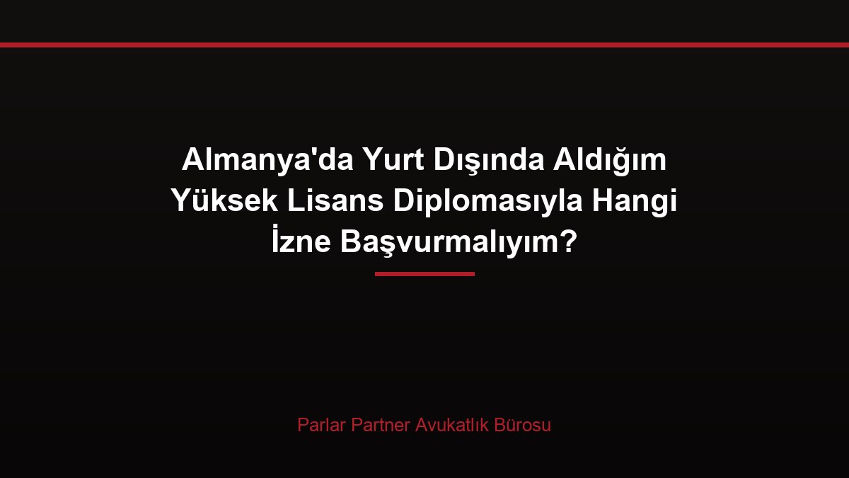 Almanya’da Yurt Dışında Aldığım Yüksek Lisans Diplomasıyla Hangi İzne Başvurmalıyım?