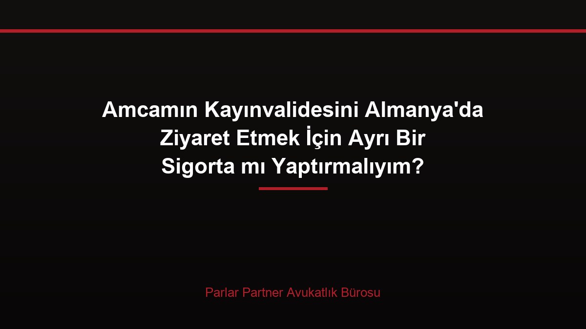 Amcamın Kayınvalidesini Almanya’da Ziyaret Etmek İçin Ayrı Bir Sigorta mı Yaptırmalıyım?