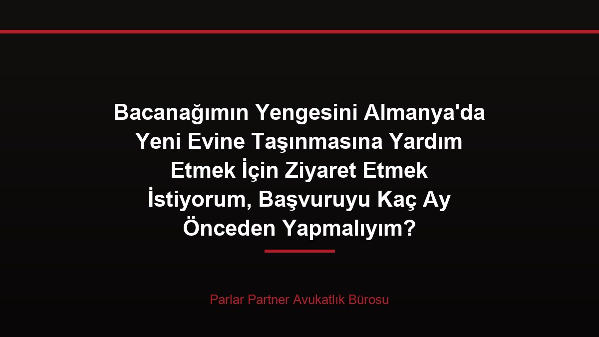 Bacanağımın Yengesini Almanya’da Yeni Evine Taşınmasına Yardım Etmek İçin Ziyaret Etmek İstiyorum, Başvuruyu Kaç Ay Önceden Yapmalıyım?
