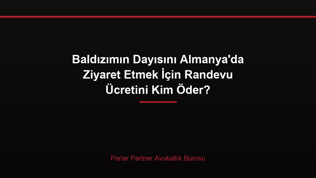 Baldızımın Dayısını Almanya’da Ziyaret Etmek İçin Randevu Ücretini Kim Öder?