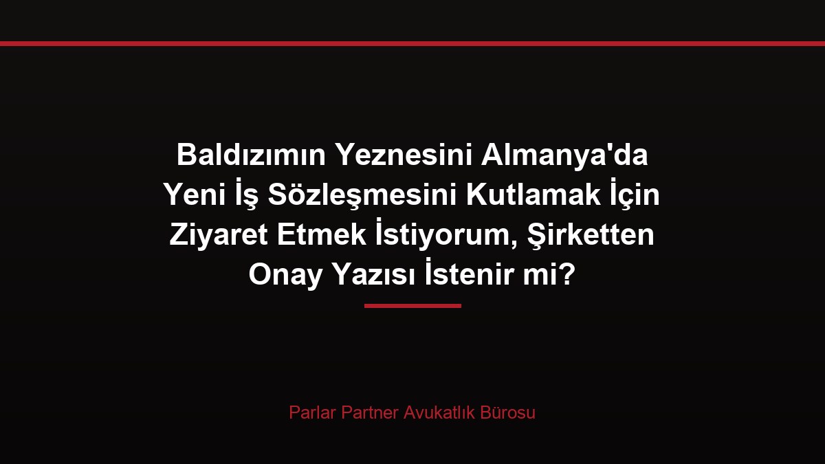 Baldızımın Yeznesini Almanya’da Yeni İş Sözleşmesini Kutlamak İçin Ziyaret Etmek İstiyorum, Şirketten Onay Yazısı İstenir mi?