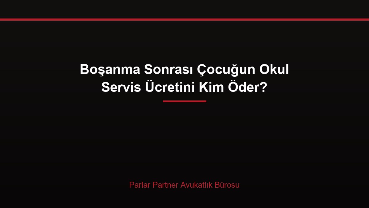 Boşanma Sonrası Çocuğun Okul Servis Ücretini Kim Öder?