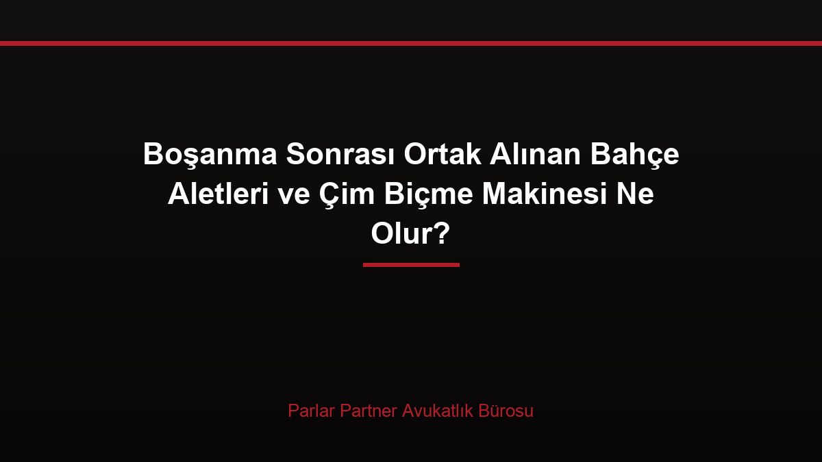 Boşanma Sonrası Ortak Alınan Bahçe Aletleri ve Çim Biçme Makinesi Ne Olur?