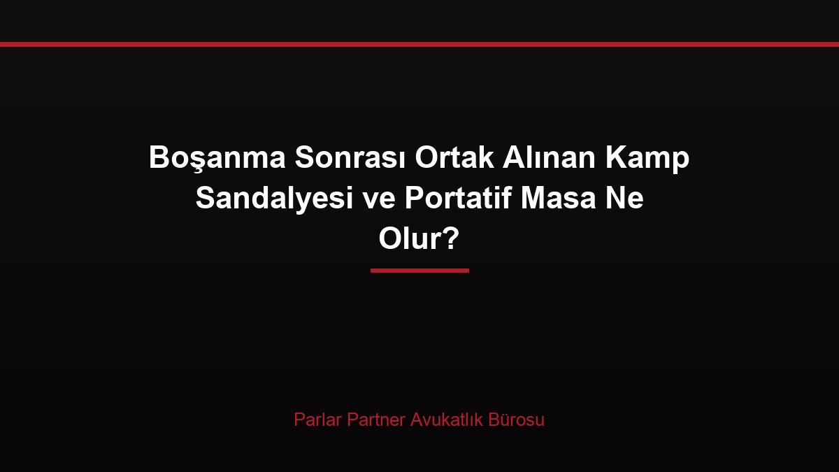 Boşanma Sonrası Ortak Alınan Kamp Sandalyesi ve Portatif Masa Ne Olur?