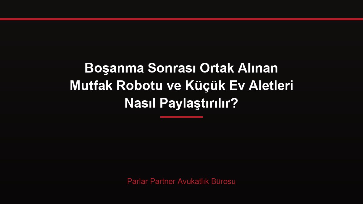 Boşanma Sonrası Ortak Alınan Mutfak Robotu ve Küçük Ev Aletleri Nasıl Paylaştırılır?