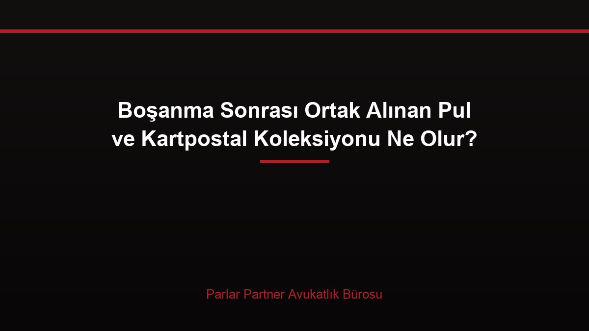 Boşanma Sonrası Ortak Alınan Pul ve Kartpostal Koleksiyonu Ne Olur?