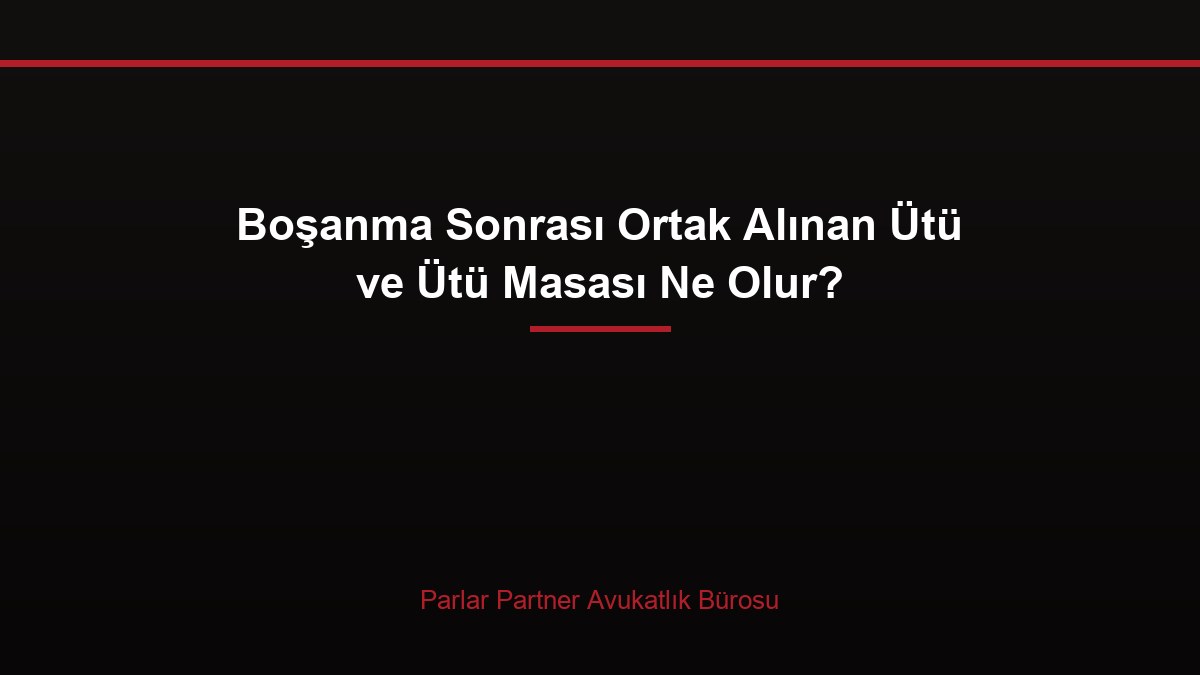 Boşanma Sonrası Ortak Alınan Ütü ve Ütü Masası Ne Olur?