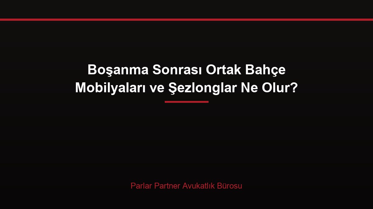 Boşanma Sonrası Ortak Bahçe Mobilyaları ve Şezlonglar Ne Olur?