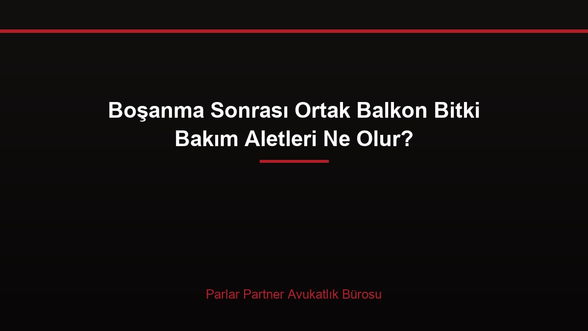 Boşanma Sonrası Ortak Balkon Bitki Bakım Aletleri Ne Olur?