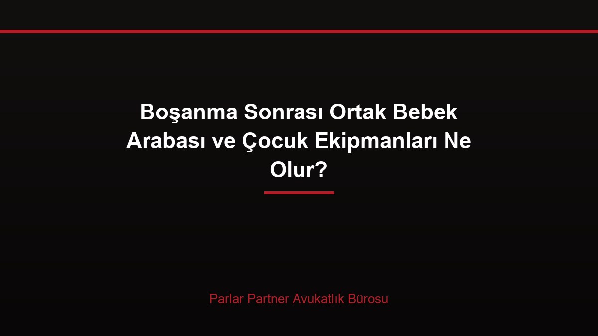 Boşanma Sonrası Ortak Bebek Arabası ve Çocuk Ekipmanları Ne Olur?
