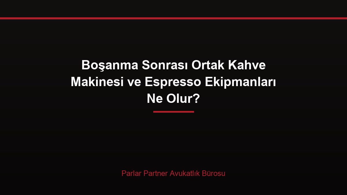 Boşanma Sonrası Ortak Kahve Makinesi ve Espresso Ekipmanları Ne Olur?
