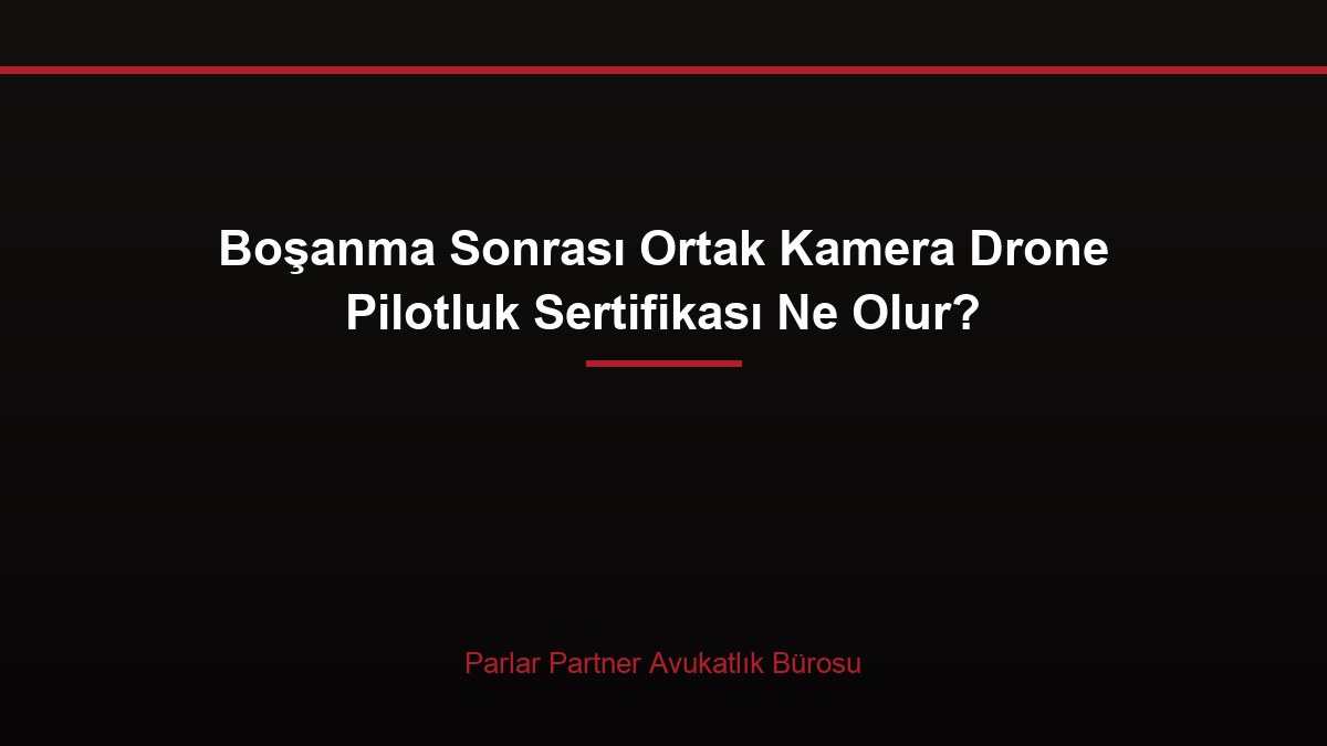 Boşanma Sonrası Ortak Kamera Drone Pilotluk Sertifikası Ne Olur?