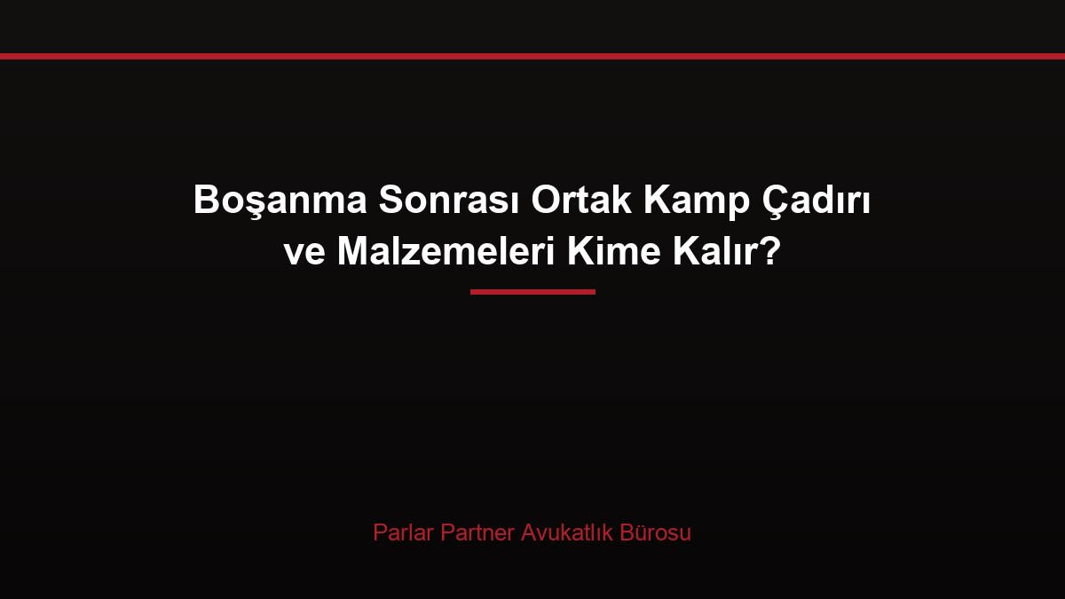 Boşanma Sonrası Ortak Kamp Çadırı ve Malzemeleri Kime Kalır?