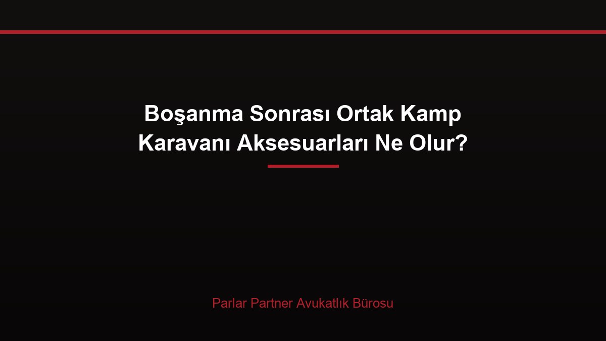 Boşanma Sonrası Ortak Kamp Karavanı Aksesuarları Ne Olur?