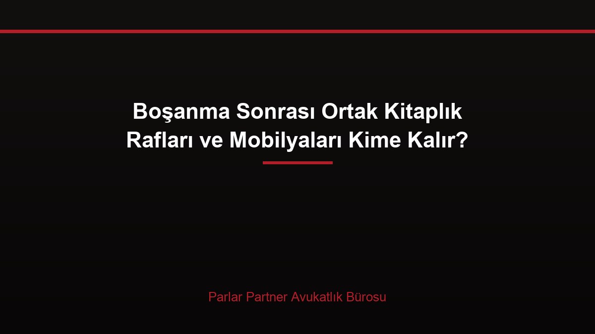 Boşanma Sonrası Ortak Kitaplık Rafları ve Mobilyaları Kime Kalır?