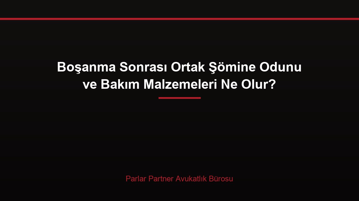 Boşanma Sonrası Ortak Şömine Odunu ve Bakım Malzemeleri Ne Olur?