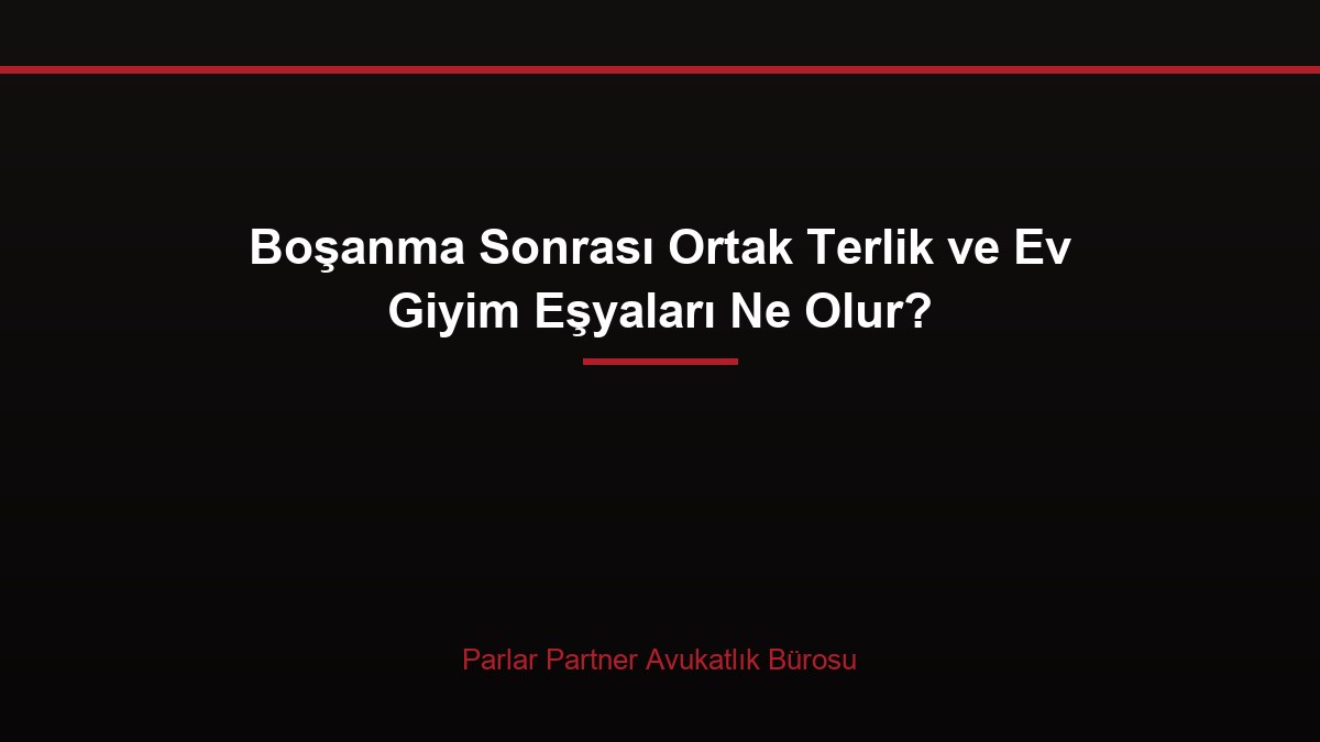 Boşanma Sonrası Ortak Terlik ve Ev Giyim Eşyaları Ne Olur?