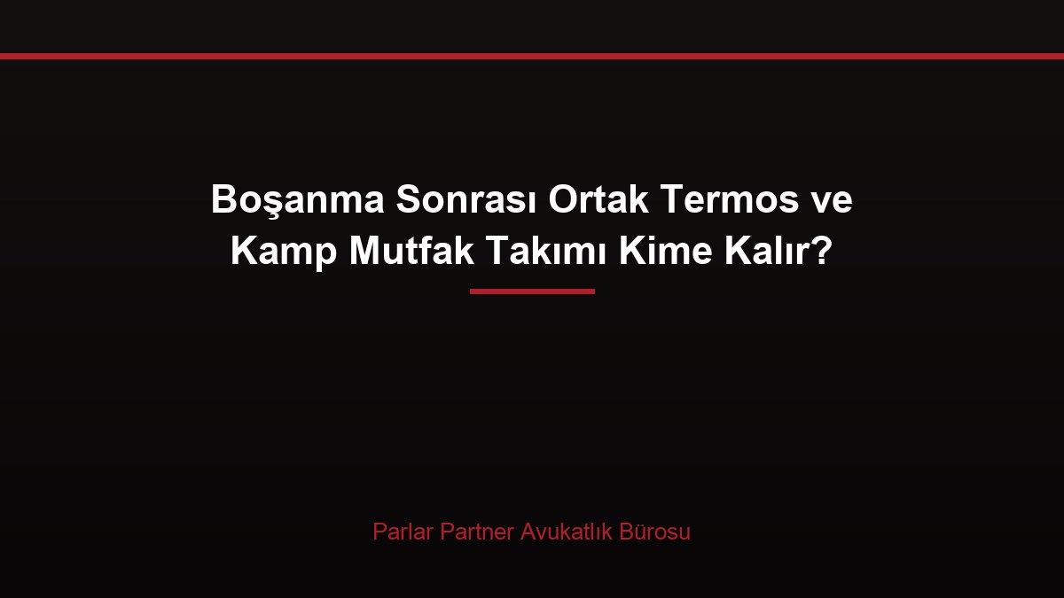 Boşanma Sonrası Ortak Termos ve Kamp Mutfak Takımı Kime Kalır?