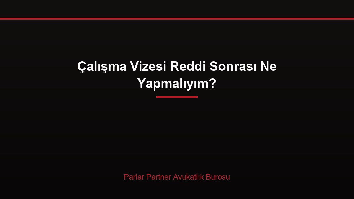 Çalışma Vizesi Reddi Sonrası Ne Yapmalıyım?