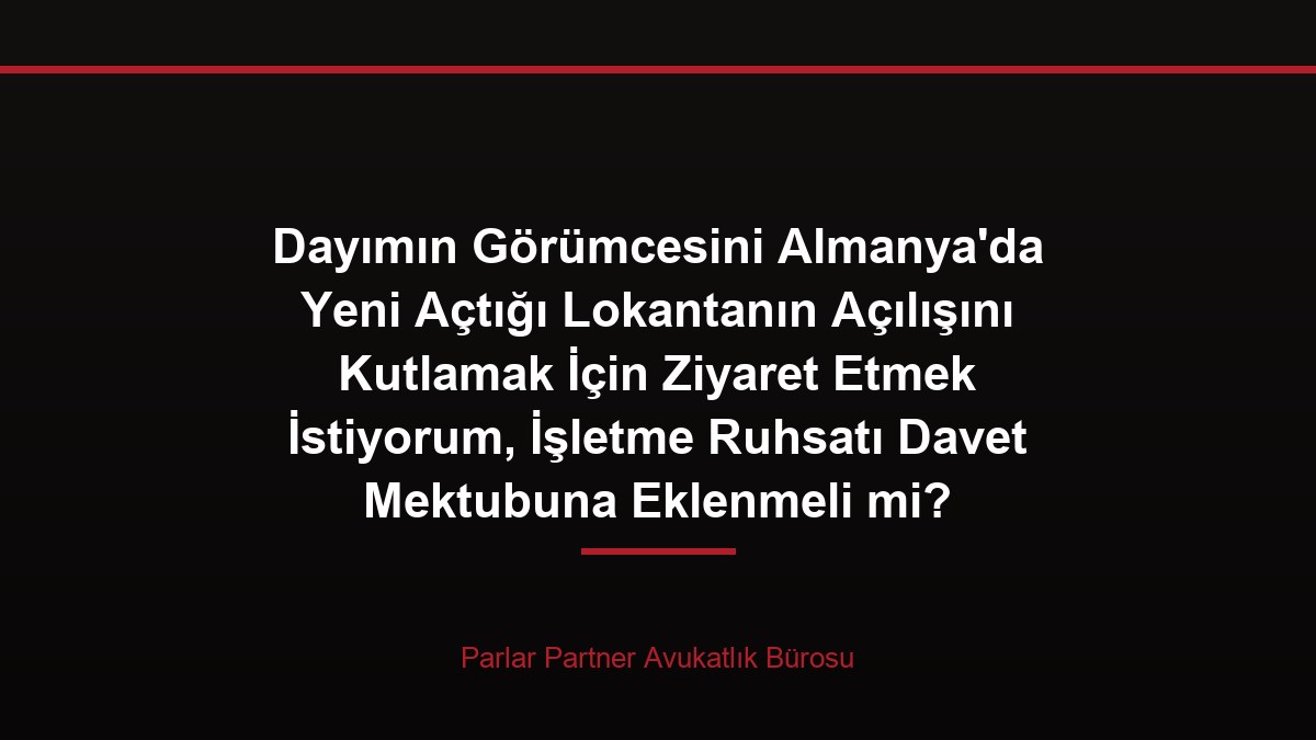 Dayımın Görümcesini Almanya’da Yeni Açtığı Lokantanın Açılışını Kutlamak İçin Ziyaret Etmek İstiyorum, İşletme Ruhsatı Davet Mektubuna Eklenmeli mi?