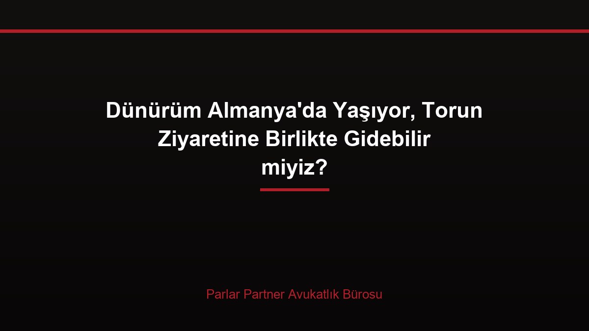 Dünürüm Almanya’da Yaşıyor, Torun Ziyaretine Birlikte Gidebilir miyiz?