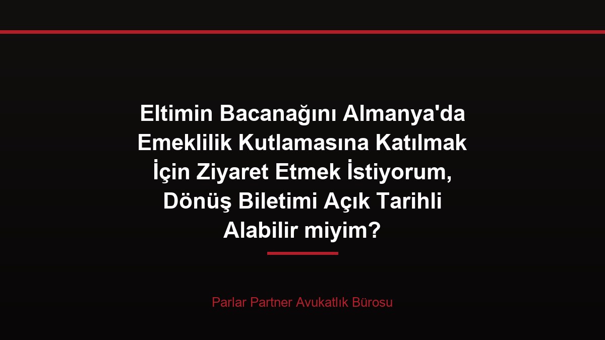 Eltimin Bacanağını Almanya’da Emeklilik Kutlamasına Katılmak İçin Ziyaret Etmek İstiyorum, Dönüş Biletimi Açık Tarihli Alabilir miyim?