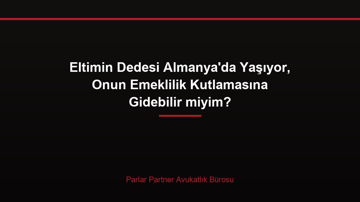Eltimin Dedesi Almanya’da Yaşıyor, Onun Emeklilik Kutlamasına Gidebilir miyim?