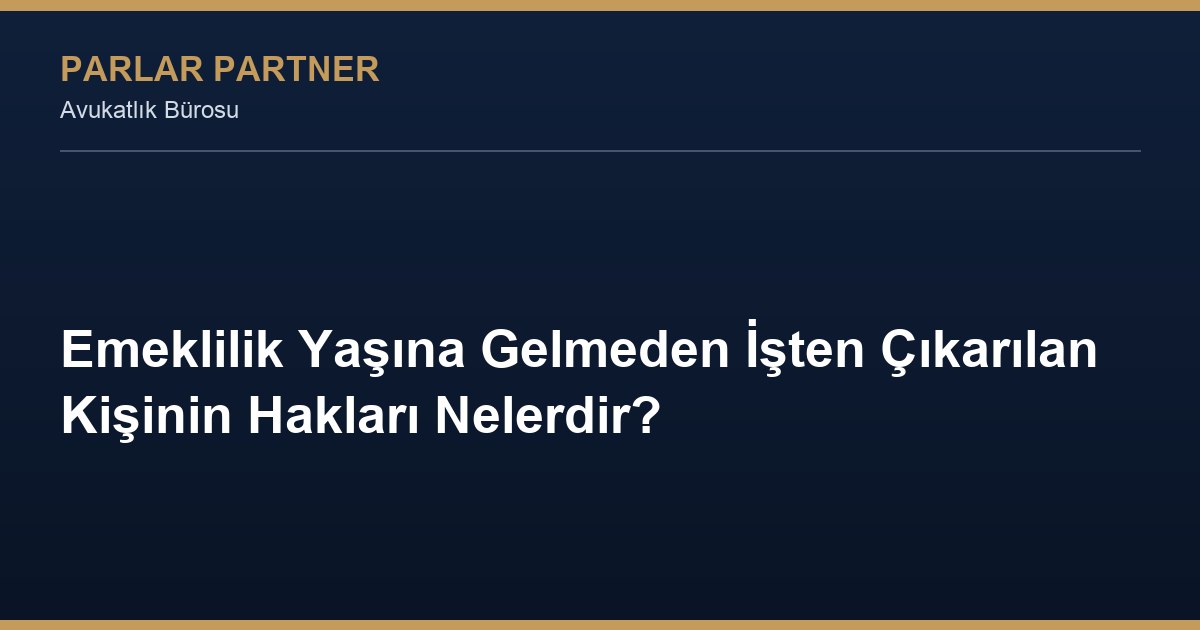 Emeklilik Yaşına Gelmeden İşten Çıkarılan Kişinin Hakları Nelerdir?