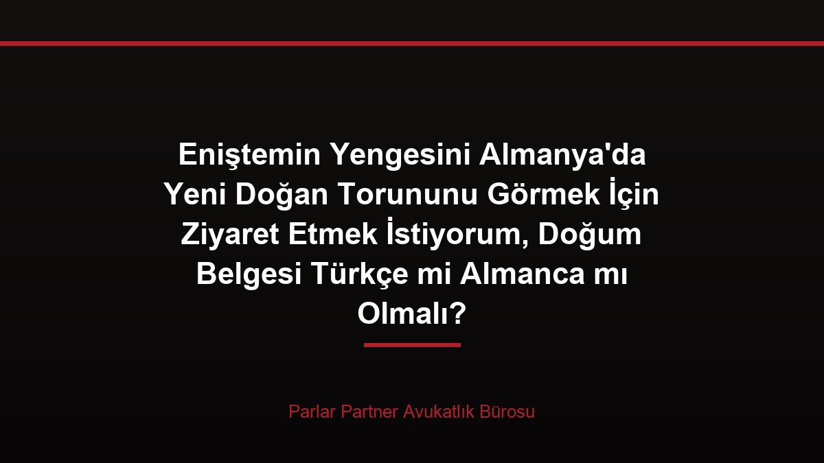 Eniştemin Yengesini Almanya’da Yeni Doğan Torununu Görmek İçin Ziyaret Etmek İstiyorum, Doğum Belgesi Türkçe mi Almanca mı Olmalı?