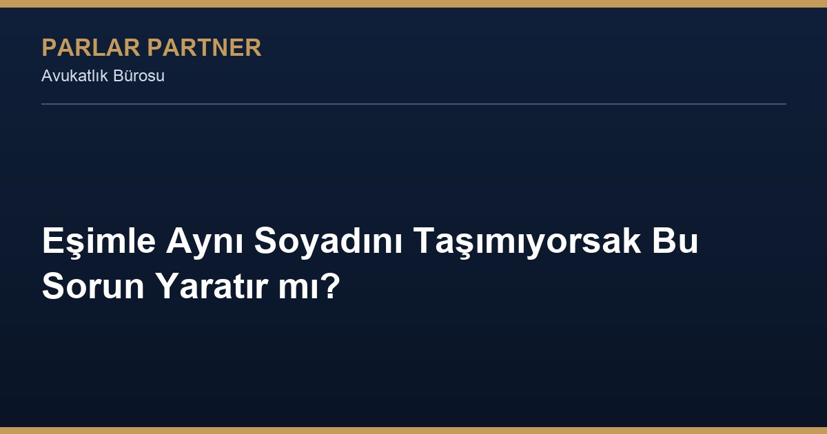 Eşimle Aynı Soyadını Taşımıyorsak Bu Sorun Yaratır mı?