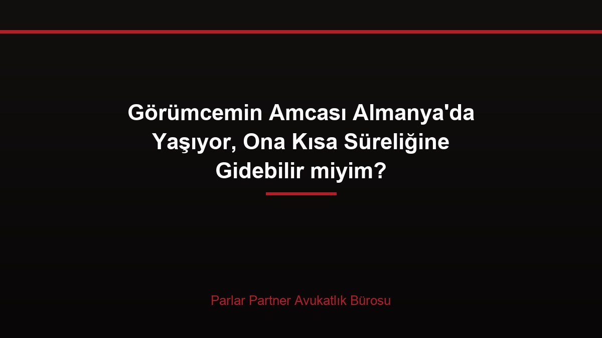 Görümcemin Amcası Almanya’da Yaşıyor, Ona Kısa Süreliğine Gidebilir miyim?